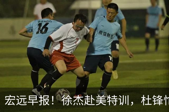 宏远早报！徐杰赴美特训，杜锋忙于活动，虎头展现天赋！
